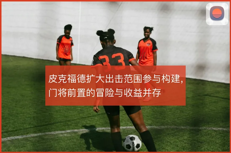皮克福德扩大出击范围参与构建，门将前置的冒险与收益并存