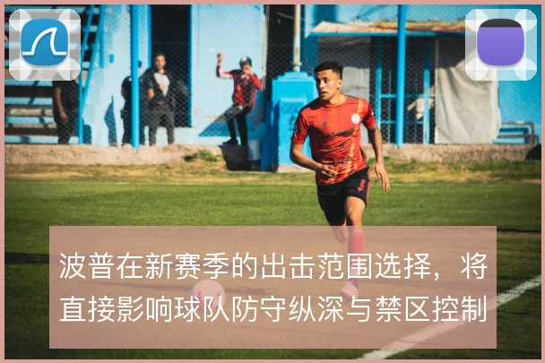 波普在新赛季的出击范围选择，将直接影响球队防守纵深与禁区控制