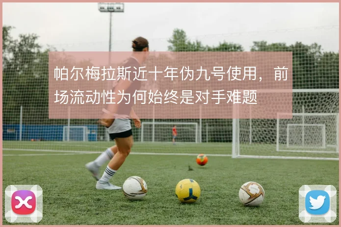 帕尔梅拉斯近十年伪九号使用,前场流动性为何始终是对手难题