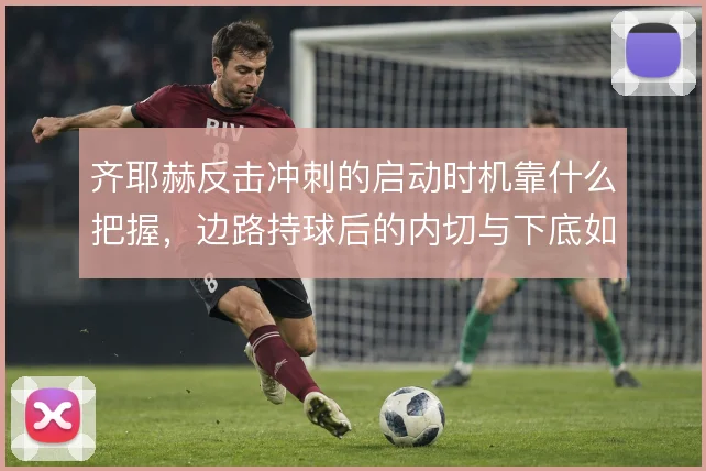 齐耶赫反击冲刺的启动时机靠什么把握,边路持球后的内切与下底如何取舍