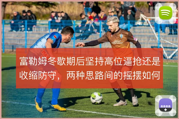 富勒姆冬歇期后坚持高位逼抢还是收缩防守，两种思路间的摇摆如何收场