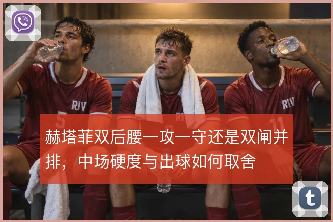 赫塔菲双后腰一攻一守还是双闸并排,中场硬度与出球如何取舍