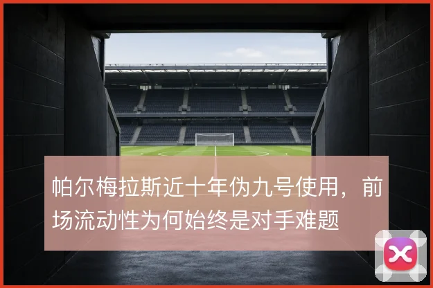 帕尔梅拉斯近十年伪九号使用,前场流动性为何始终是对手难题