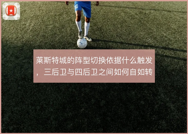 莱斯特城的阵型切换依据什么触发，三后卫与四后卫之间如何自如转换