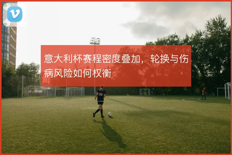 意大利杯赛程密度叠加，轮换与伤病风险如何权衡