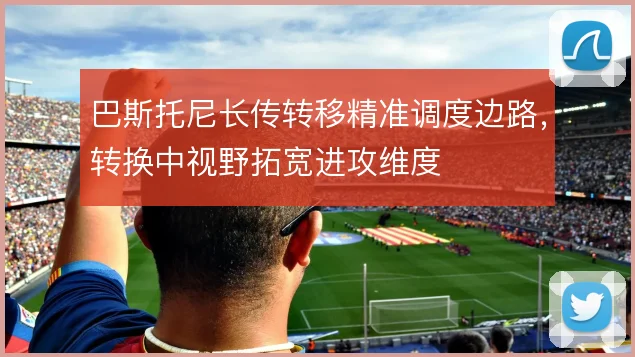 巴斯托尼长传转移精准调度边路，转换中视野拓宽进攻维度