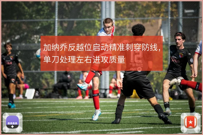 加纳乔反越位启动精准刺穿防线，单刀处理左右进攻质量