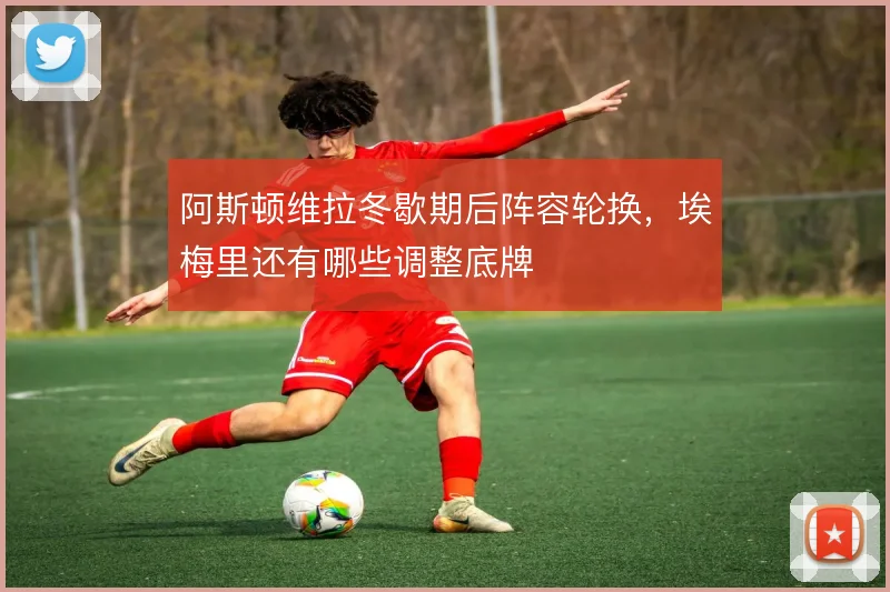 阿斯顿维拉冬歇期后阵容轮换，埃梅里还有哪些调整底牌