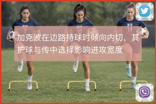 加克波在边路持球时倾向内切，其护球与传中选择影响进攻宽度
