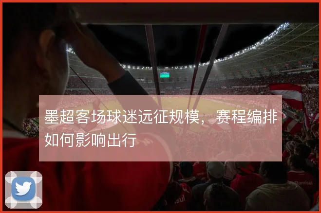 墨超客场球迷远征规模,赛程编排如何影响出行