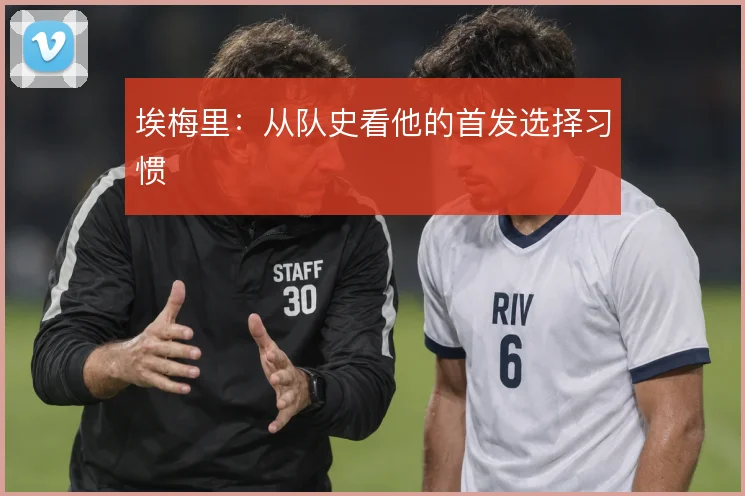 埃梅里:从队史看他的首发选择习惯