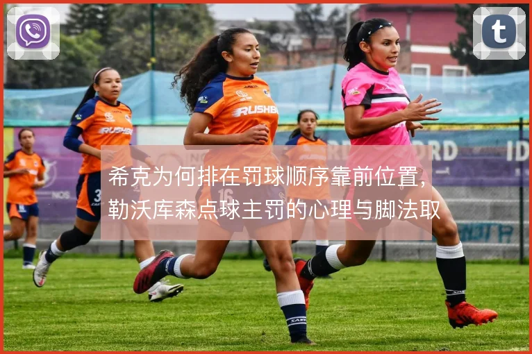 希克为何排在罚球顺序靠前位置，勒沃库森点球主罚的心理与脚法取舍