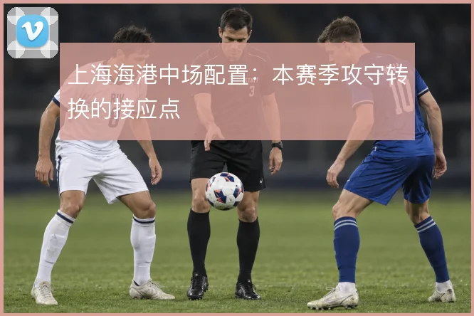 上海海港中场配置:本赛季攻守转换的接应点