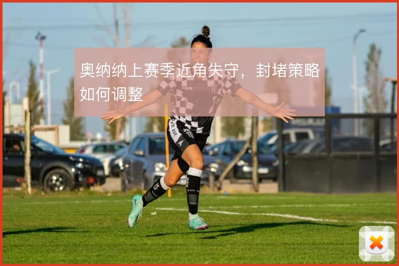 奥纳纳上赛季近角失守,封堵策略如何调整