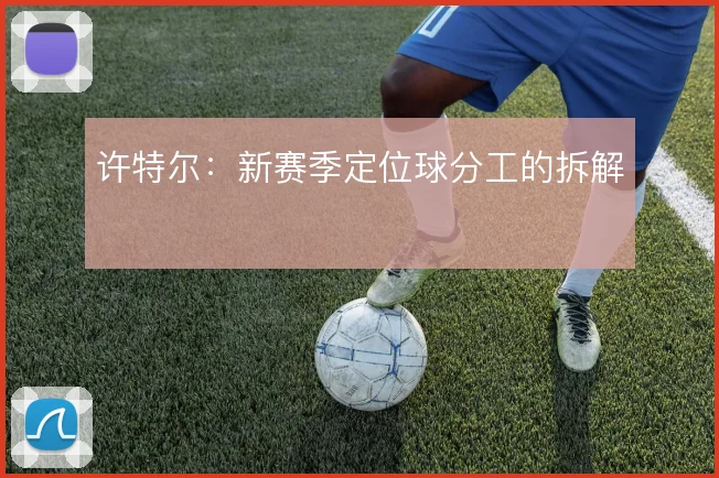 许特尔:新赛季定位球分工的拆解