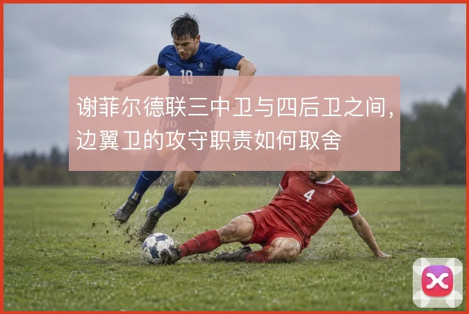 谢菲尔德联三中卫与四后卫之间,边翼卫的攻守职责如何取舍