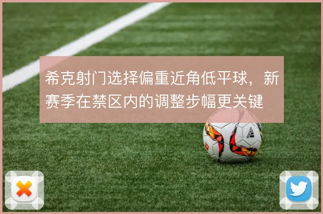 希克射门选择偏重近角低平球，新赛季在禁区内的调整步幅更关键