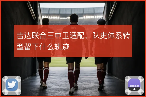 吉达联合三中卫适配,队史体系转型留下什么轨迹