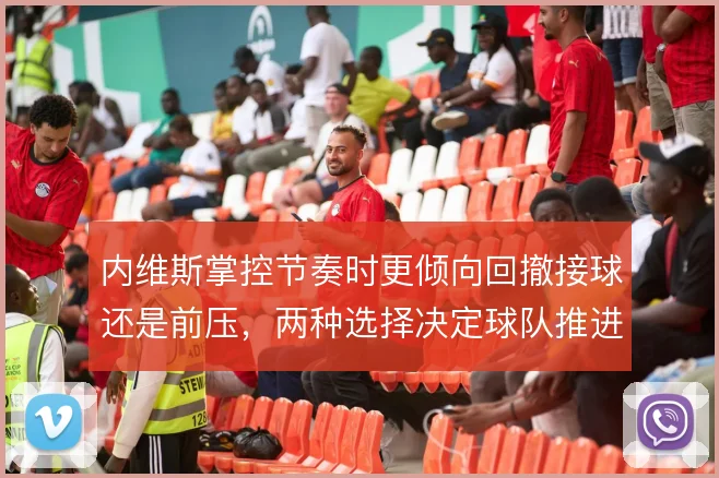 内维斯掌控节奏时更倾向回撤接球还是前压，两种选择决定球队推进方式