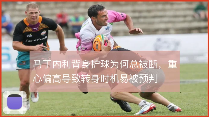 马丁内利背身护球为何总被断，重心偏高导致转身时机易被预判