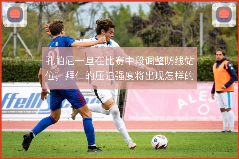 孔帕尼一旦在比赛中段调整防线站位,拜仁的压迫强度将出现怎样的波动