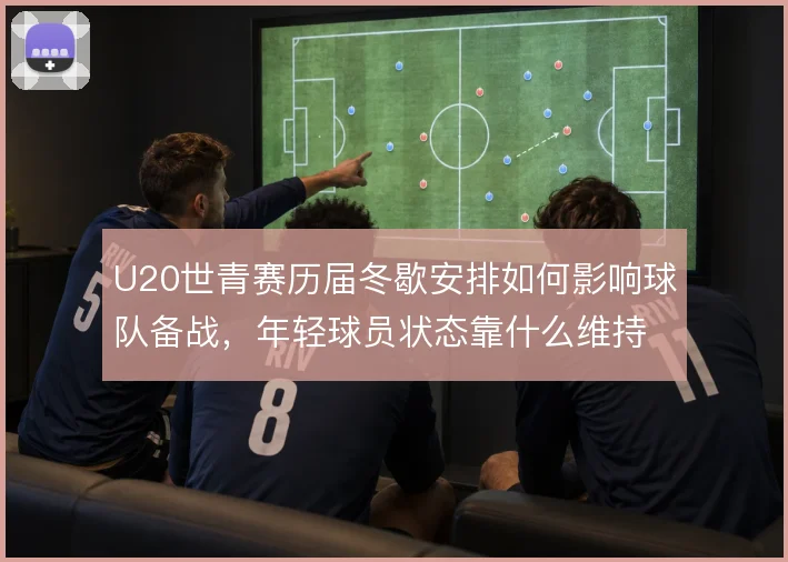 U20世青赛历届冬歇安排如何影响球队备战,年轻球员状态靠什么维持