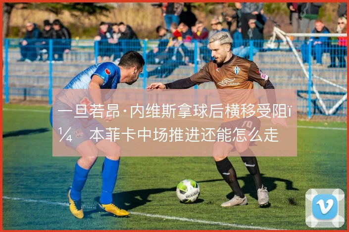一旦若昂·内维斯拿球后横移受阻,本菲卡中场推进还能怎么走