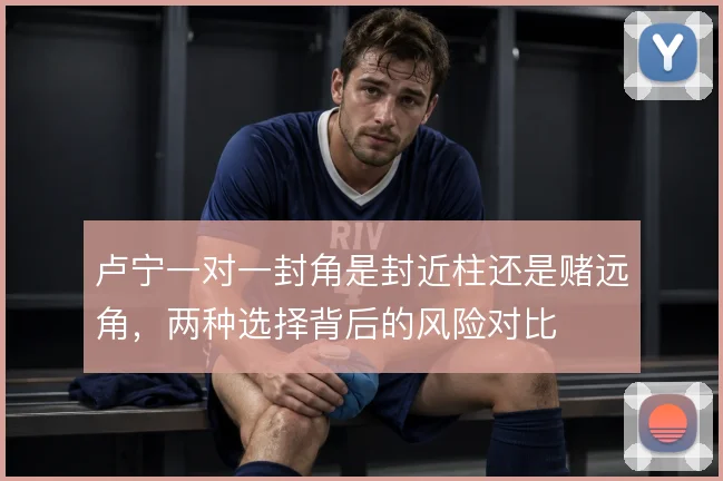 卢宁一对一封角是封近柱还是赌远角,两种选择背后的风险对比