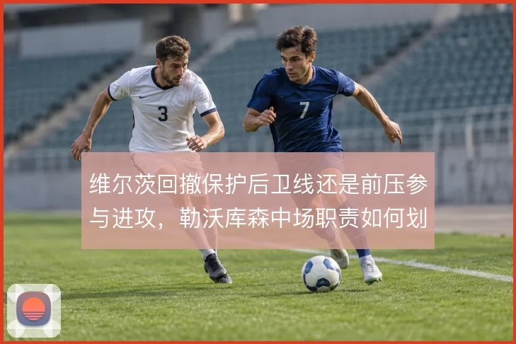 维尔茨回撤保护后卫线还是前压参与进攻，勒沃库森中场职责如何划分