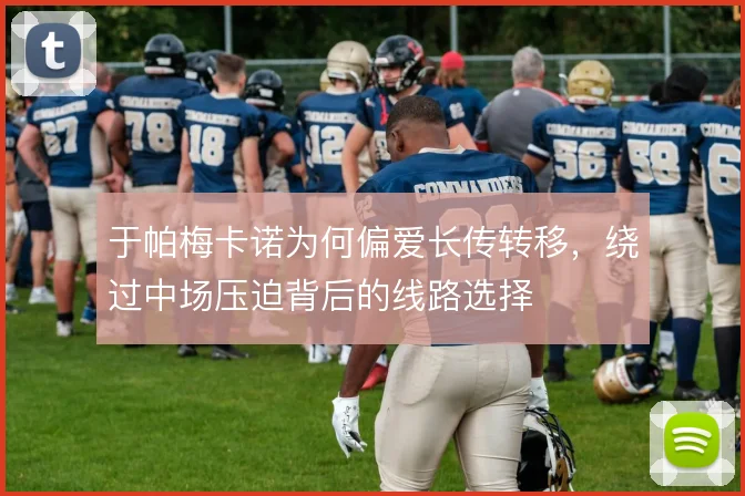 于帕梅卡诺为何偏爱长传转移,绕过中场压迫背后的线路选择
