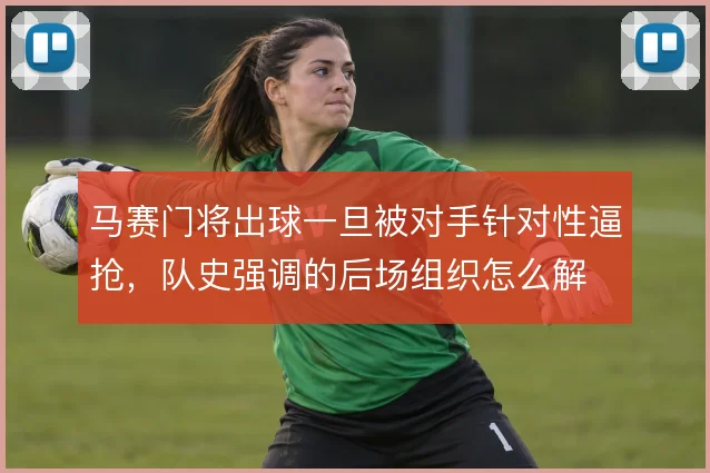 马赛门将出球一旦被对手针对性逼抢,队史强调的后场组织怎么解