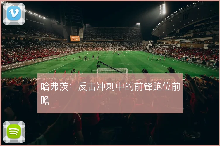 哈弗茨:反击冲刺中的前锋跑位前瞻