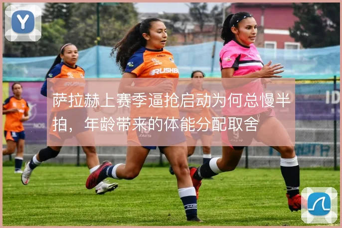 萨拉赫上赛季逼抢启动为何总慢半拍,年龄带来的体能分配取舍
