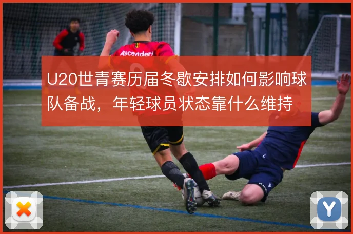 U20世青赛历届冬歇安排如何影响球队备战,年轻球员状态靠什么维持