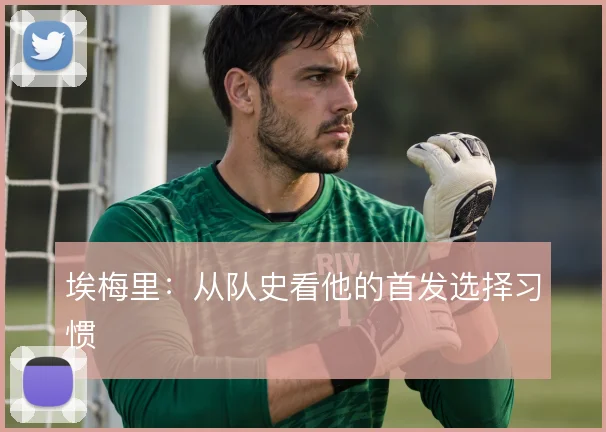 埃梅里：从队史看他的首发选择习惯