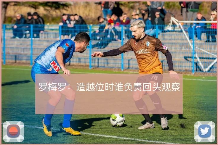 罗梅罗：造越位时谁负责回头观察