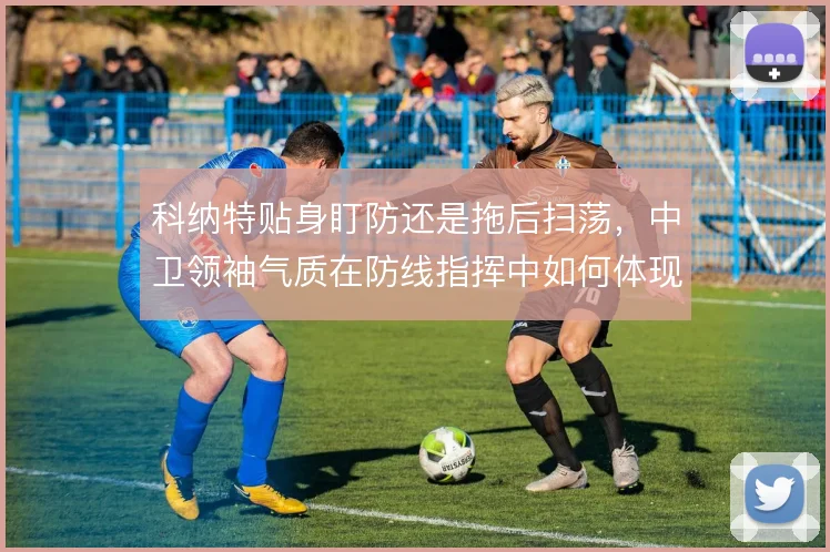 科纳特贴身盯防还是拖后扫荡,中卫领袖气质在防线指挥中如何体现