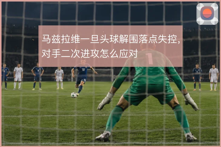 马兹拉维一旦头球解围落点失控，对手二次进攻怎么应对