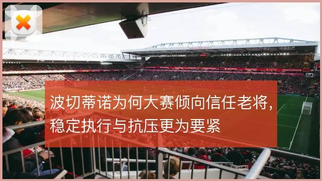 波切蒂诺为何大赛倾向信任老将，稳定执行与抗压更为要紧