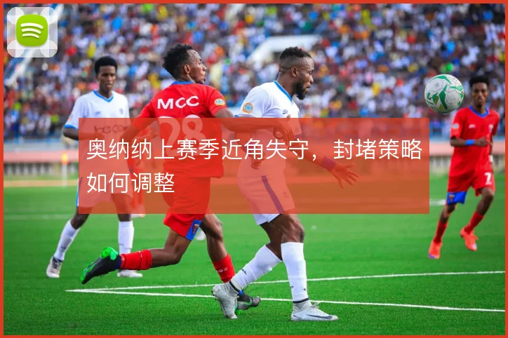 奥纳纳上赛季近角失守，封堵策略如何调整