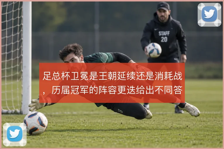 足总杯卫冕是王朝延续还是消耗战,历届冠军的阵容更迭给出不同答案