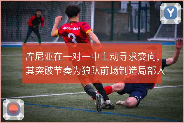 库尼亚在一对一中主动寻求变向,其突破节奏为狼队前场制造局部人数优势