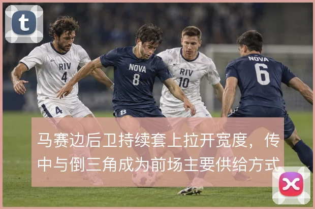 马赛边后卫持续套上拉开宽度，传中与倒三角成为前场主要供给方式