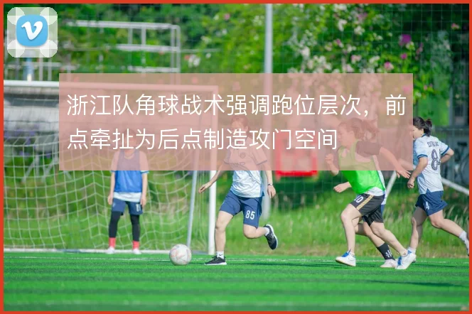 浙江队角球战术强调跑位层次，前点牵扯为后点制造攻门空间