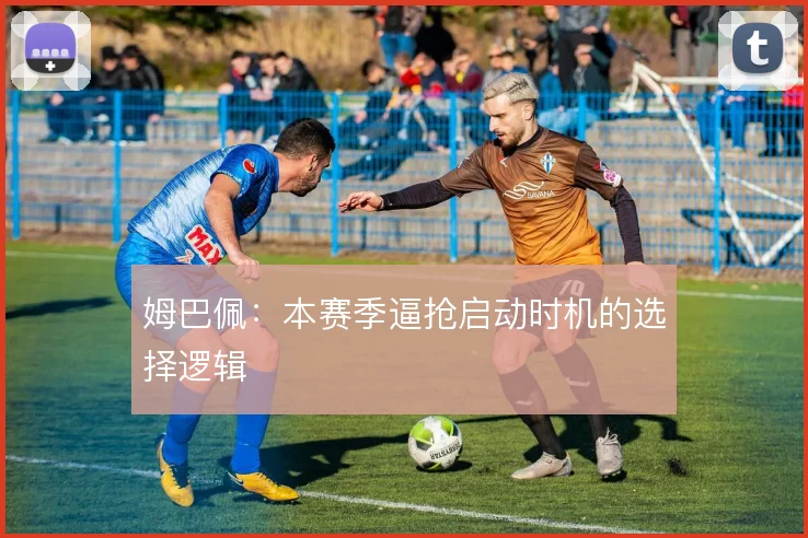 姆巴佩：本赛季逼抢启动时机的选择逻辑