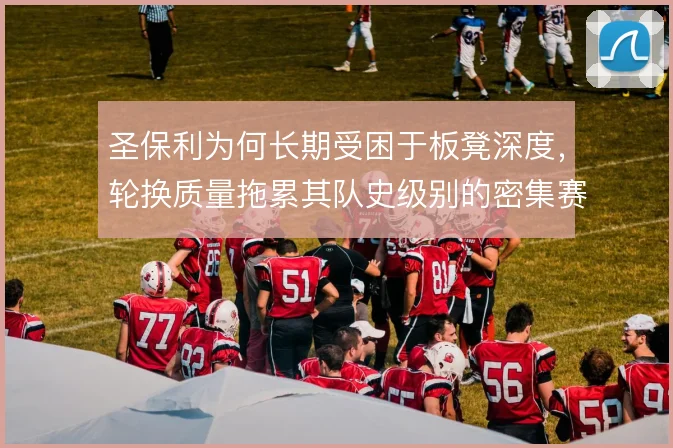 圣保利为何长期受困于板凳深度,轮换质量拖累其队史级别的密集赛程