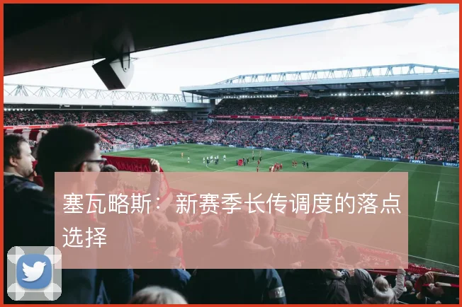 塞瓦略斯:新赛季长传调度的落点选择