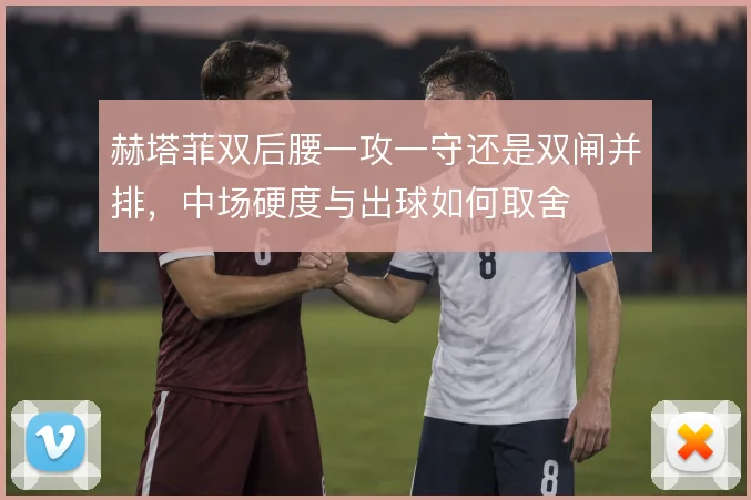 赫塔菲双后腰一攻一守还是双闸并排,中场硬度与出球如何取舍