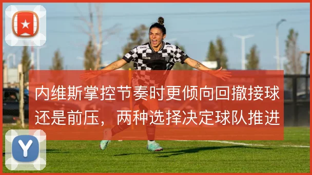 内维斯掌控节奏时更倾向回撤接球还是前压，两种选择决定球队推进方式